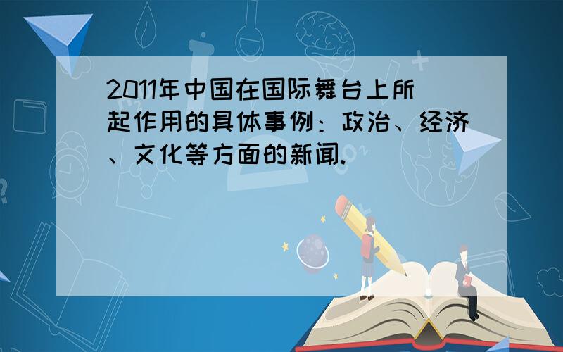 2011年中国在国际舞台上所起作用的具体事例：政治、经济、文化等方面的新闻.