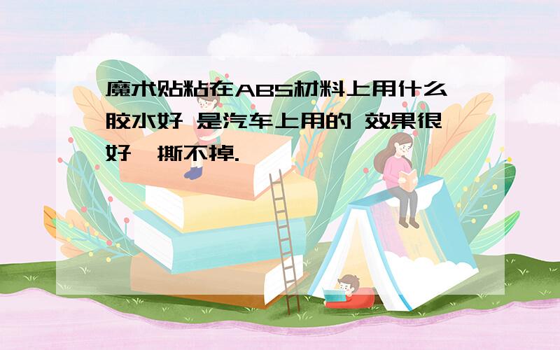 魔术贴粘在ABS材料上用什么胶水好 是汽车上用的 效果很好,撕不掉.