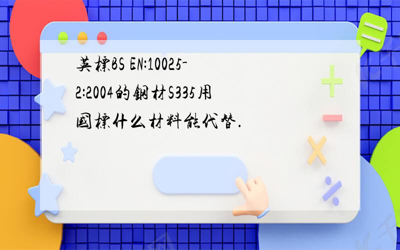 英标BS EN:10025-2:2004的钢材S335用国标什么材料能代替.