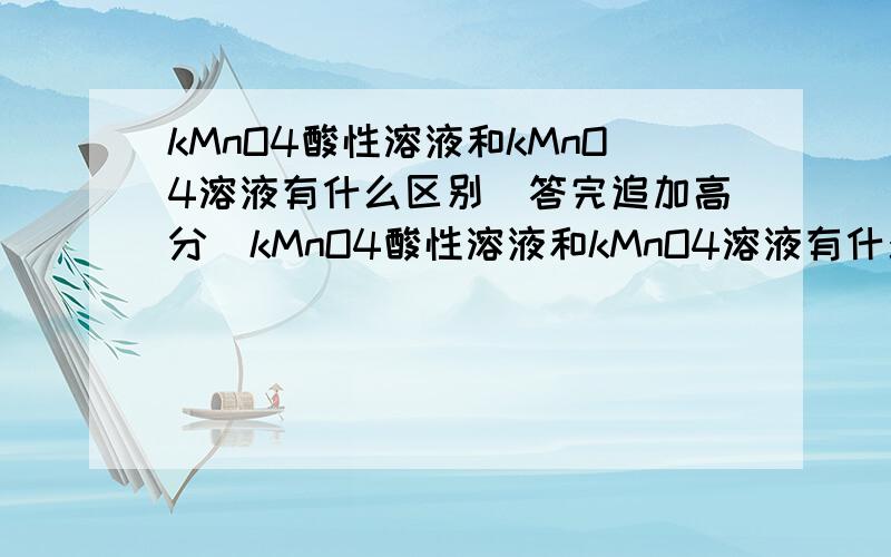 kMnO4酸性溶液和kMnO4溶液有什么区别（答完追加高分）kMnO4酸性溶液和kMnO4溶液有什么区别,可不可以详实规范地解释一下啊