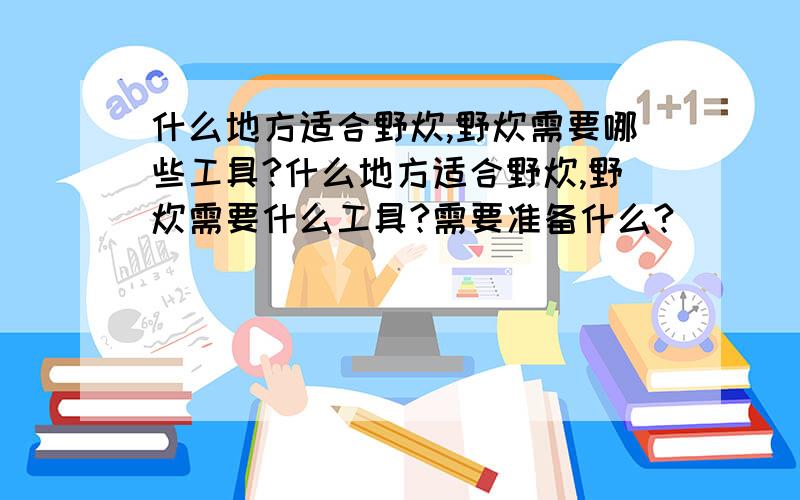 什么地方适合野炊,野炊需要哪些工具?什么地方适合野炊,野炊需要什么工具?需要准备什么?