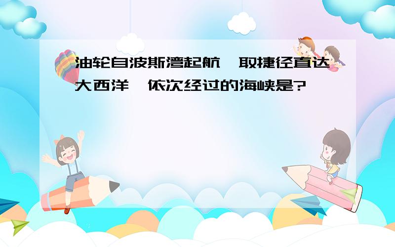 油轮自波斯湾起航,取捷径直达大西洋,依次经过的海峡是?