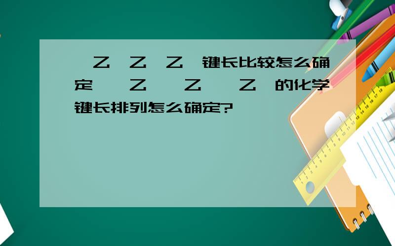 苯乙烯乙炔乙烷键长比较怎么确定苯、乙烯、乙炔、乙烷的化学键长排列怎么确定?