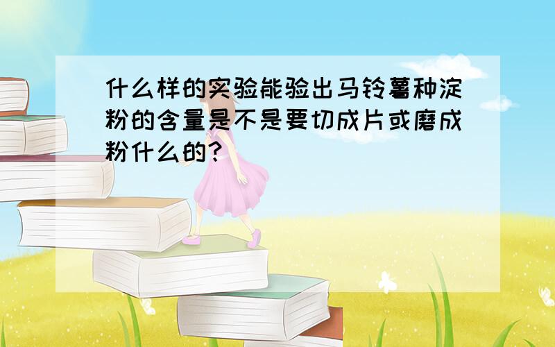 什么样的实验能验出马铃薯种淀粉的含量是不是要切成片或磨成粉什么的？