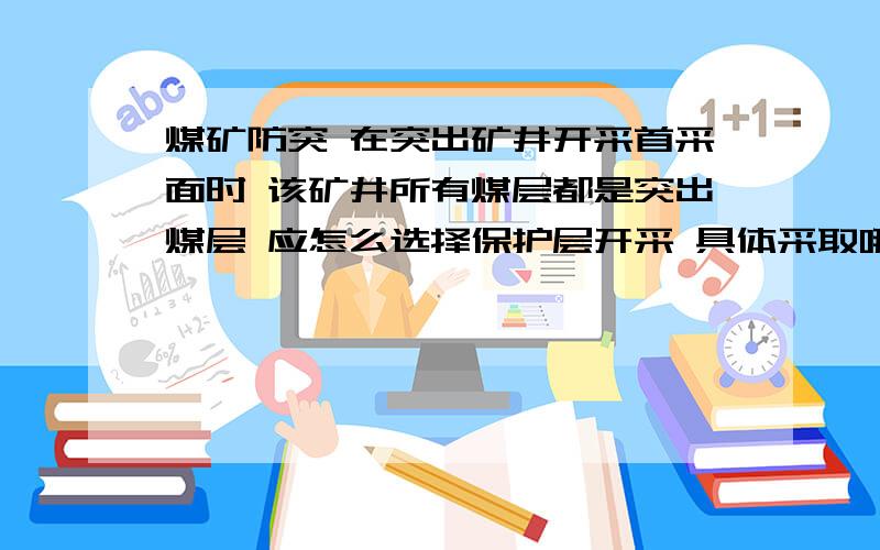 煤矿防突 在突出矿井开采首采面时 该矿井所有煤层都是突出煤层 应怎么选择保护层开采 具体采取哪些措施