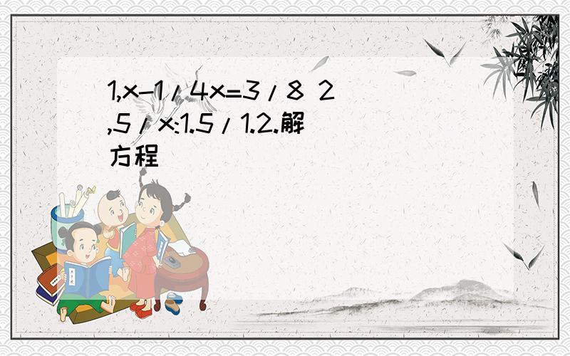 1,x-1/4x=3/8 2,5/x:1.5/1.2.解方程