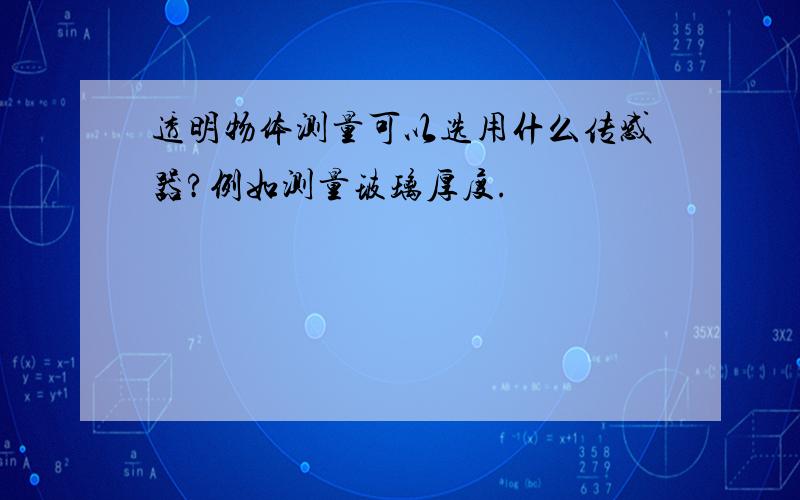 透明物体测量可以选用什么传感器?例如测量玻璃厚度.