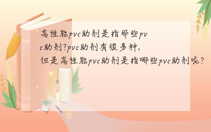 高性能pvc助剂是指那些pvc助剂?pvc助剂有很多种,但是高性能pvc助剂是指哪些pvc助剂呢?