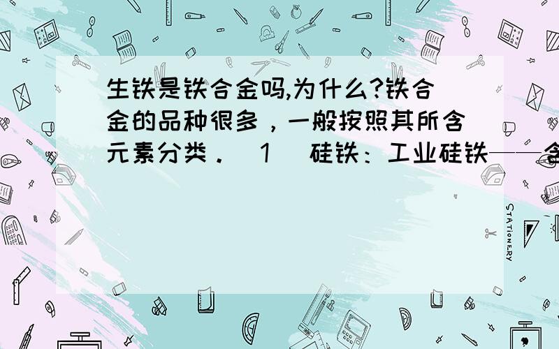 生铁是铁合金吗,为什么?铁合金的品种很多，一般按照其所含元素分类。(1) 硅铁：工业硅铁——含硅95%、75%、45%等硅铁 贫硅铁（含硅12%） 硅铝合金 硅钙合金 (2) 锰铁：高碳锰铁（含碳为7%）