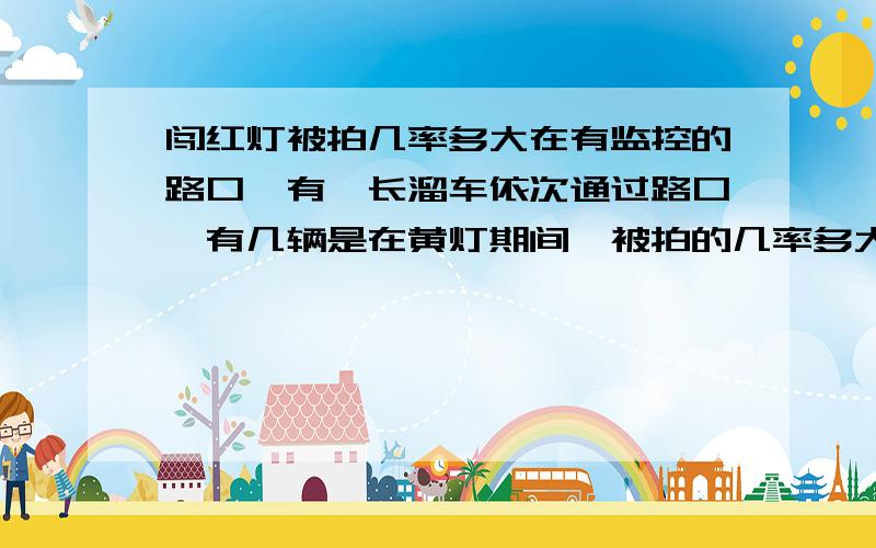 闯红灯被拍几率多大在有监控的路口,有一长溜车依次通过路口,有几辆是在黄灯期间,被拍的几率多大?是 1、每辆都被拍,2、随机拍几辆,3、要么全部都拍,要么全部都不拍.是那种情况?测速也一