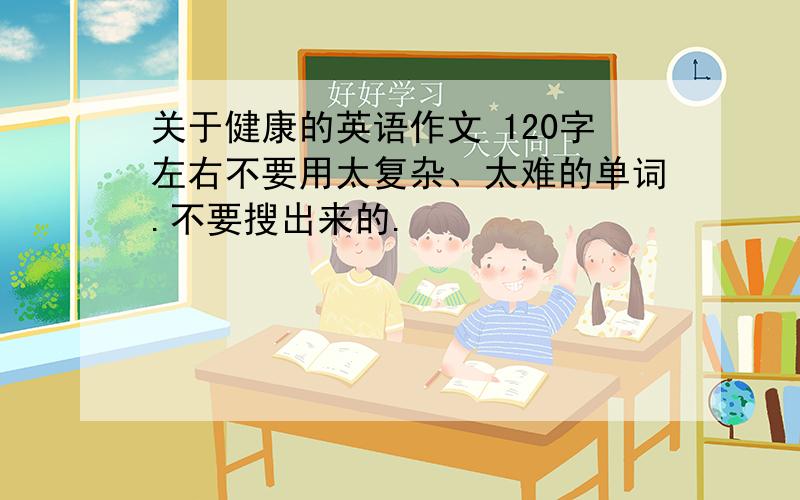 关于健康的英语作文 120字左右不要用太复杂、太难的单词.不要搜出来的.