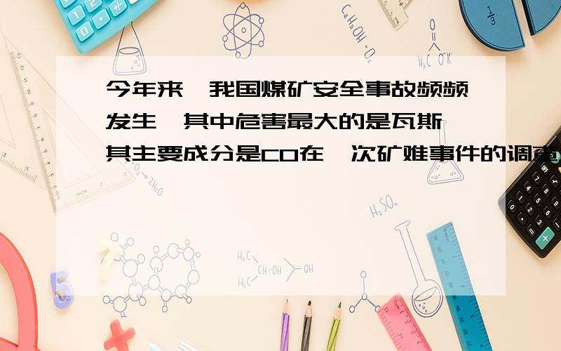 今年来,我国煤矿安全事故频频发生,其中危害最大的是瓦斯,其主要成分是CO在一次矿难事件的调查发现,