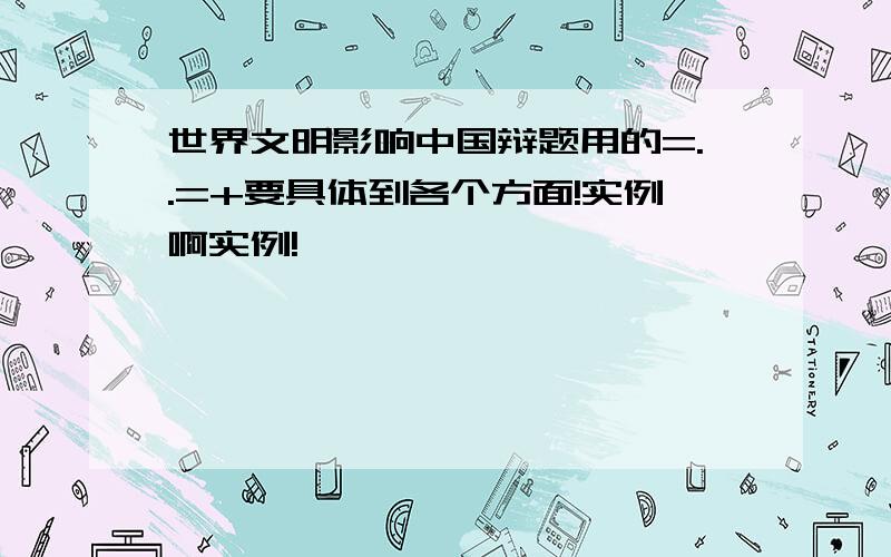 世界文明影响中国辩题用的=..=+要具体到各个方面!实例啊实例!