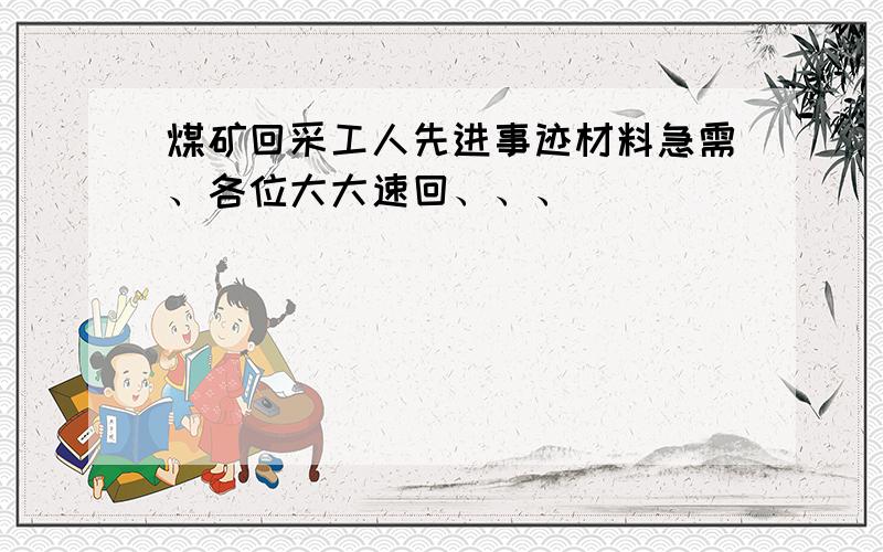 煤矿回采工人先进事迹材料急需、各位大大速回、、、