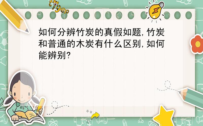 如何分辨竹炭的真假如题,竹炭和普通的木炭有什么区别,如何能辨别?