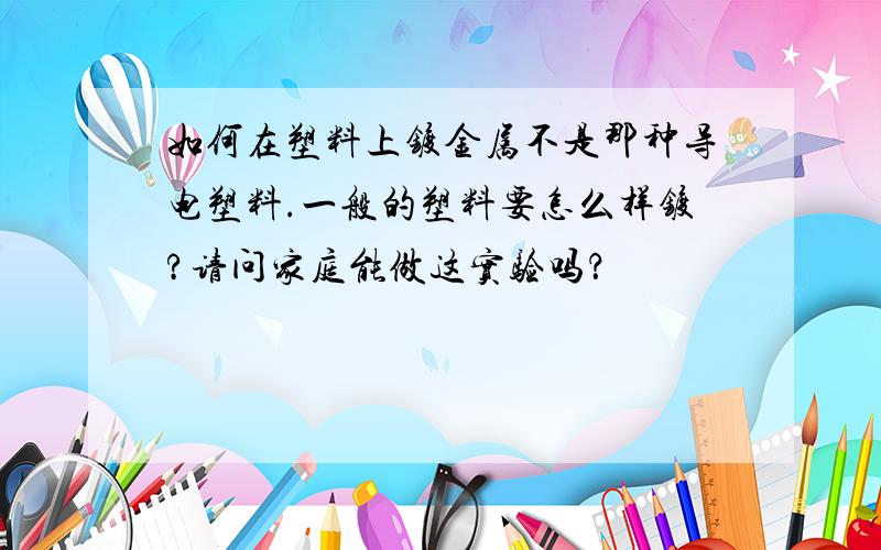 如何在塑料上镀金属不是那种导电塑料.一般的塑料要怎么样镀?请问家庭能做这实验吗？