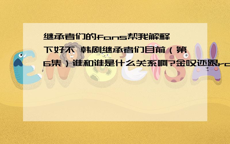 继承者们的fans帮我解释一下好不 韩剧继承者们目前（第6集）谁和谁是什么关系啊?金叹还跟rachel订着婚呢吗?灿荣女朋友宝娜?还是换了?还有 催英道和金叹怎么回事啊 有什么矛盾吗?他哥哥讨