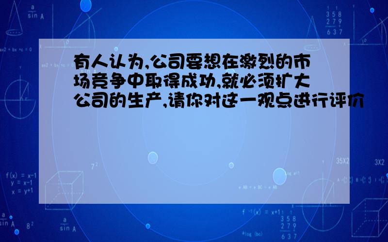 有人认为,公司要想在激烈的市场竞争中取得成功,就必须扩大公司的生产,请你对这一观点进行评价