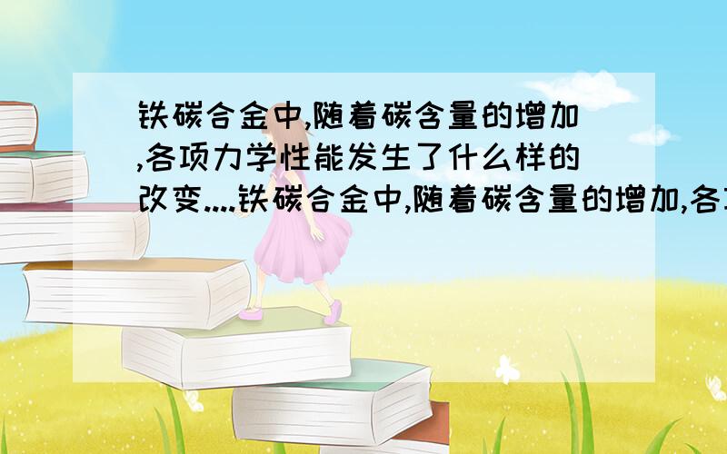 铁碳合金中,随着碳含量的增加,各项力学性能发生了什么样的改变....铁碳合金中,随着碳含量的增加,各项力学性能发生了什么样的改变.