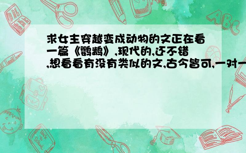 求女主穿越变成动物的文正在看一篇《鹦鹉》,现代的,还不错,想看看有没有类似的文,古今皆可,一对一,HE.最好搞笑点,