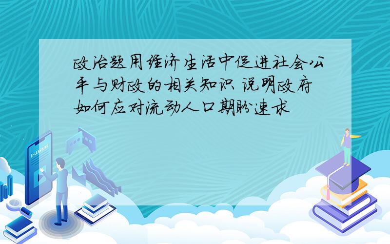 政治题用经济生活中促进社会公平与财政的相关知识 说明政府如何应对流动人口期盼速求