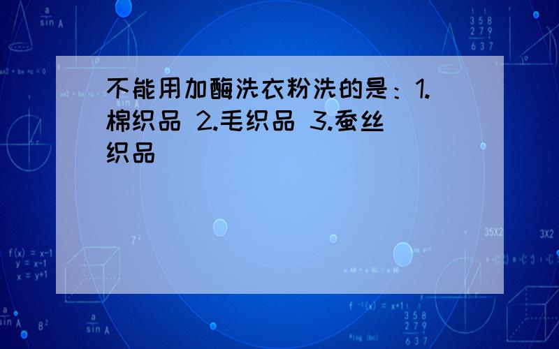 不能用加酶洗衣粉洗的是：1.棉织品 2.毛织品 3.蚕丝织品