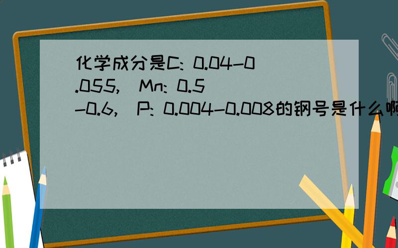 化学成分是C: 0.04-0.055,  Mn: 0.5-0.6,  P: 0.004-0.008的钢号是什么啊只知道化学成分,不知道钢号,有能帮忙的吗?先谢谢了