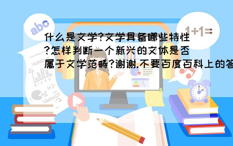 什么是文学?文学具备哪些特性?怎样判断一个新兴的文体是否属于文学范畴?谢谢.不要百度百科上的答案,要详细的,那个说了等于没说.