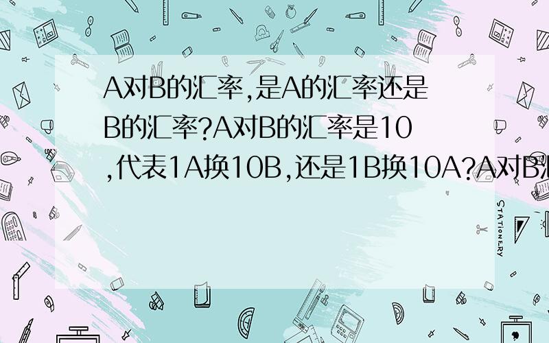 A对B的汇率,是A的汇率还是B的汇率?A对B的汇率是10,代表1A换10B,还是1B换10A?A对B汇率升高,是A值钱了,还是B值钱了?