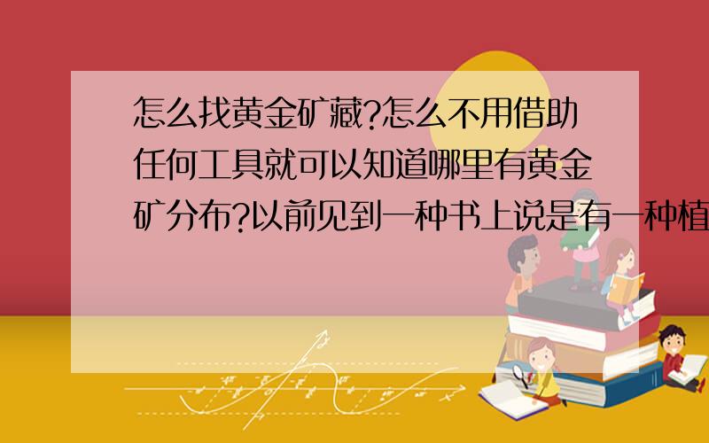 怎么找黄金矿藏?怎么不用借助任何工具就可以知道哪里有黄金矿分布?以前见到一种书上说是有一种植物可以指示金矿的存在,是这样吗?如果是的话那种植物叫什么?