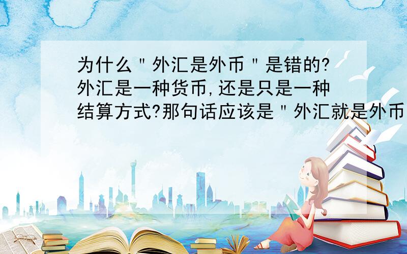 为什么＂外汇是外币＂是错的?外汇是一种货币,还是只是一种结算方式?那句话应该是＂外汇就是外币＂