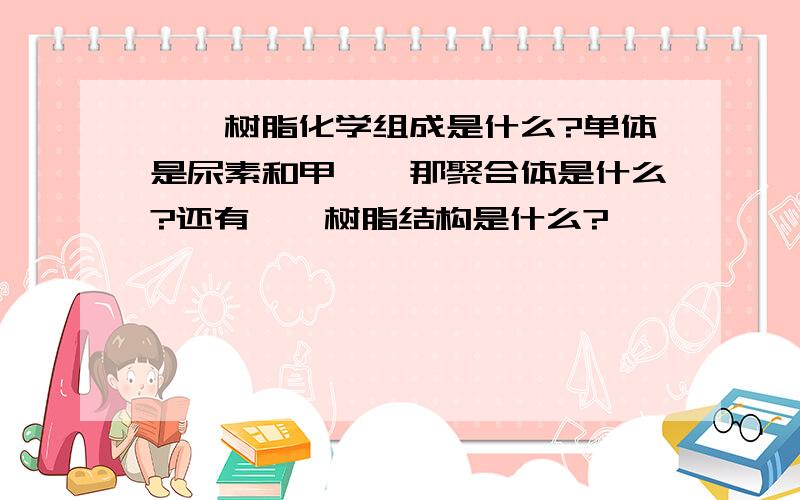 脲醛树脂化学组成是什么?单体是尿素和甲醛,那聚合体是什么?还有脲醛树脂结构是什么?