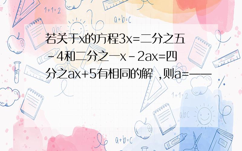 若关于x的方程3x=二分之五-4和二分之一x-2ax=四分之ax+5有相同的解 ,则a=——