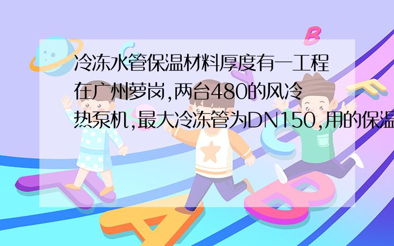 冷冻水管保温材料厚度有一工程在广州萝岗,两台480的风冷热泵机,最大冷冻管为DN150,用的保温材料为一般的品牌的橡塑棉,选的是30MM,但计算出来的要用36MM,能不能满足要求,还是选用2张20MM的双