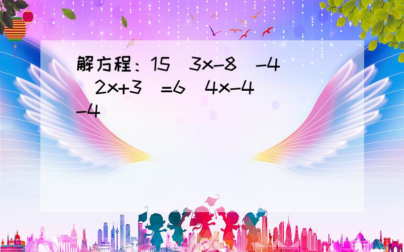 解方程：15（3x-8）-4（2x+3）=6（4x-4）-4