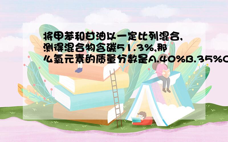 将甲苯和甘油以一定比列混合,测得混合物含碳51.3%,那么氧元素的质量分数是A.40%B.35%C.30%D.无法计算甘油是C3H5(OH)3,甲苯是C7H8没有其他方法了吗,有没有对这类题比较通用的解法?