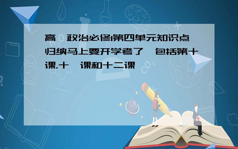 高一政治必修1第四单元知识点归纳马上要开学考了,包括第十课，十一课和十二课