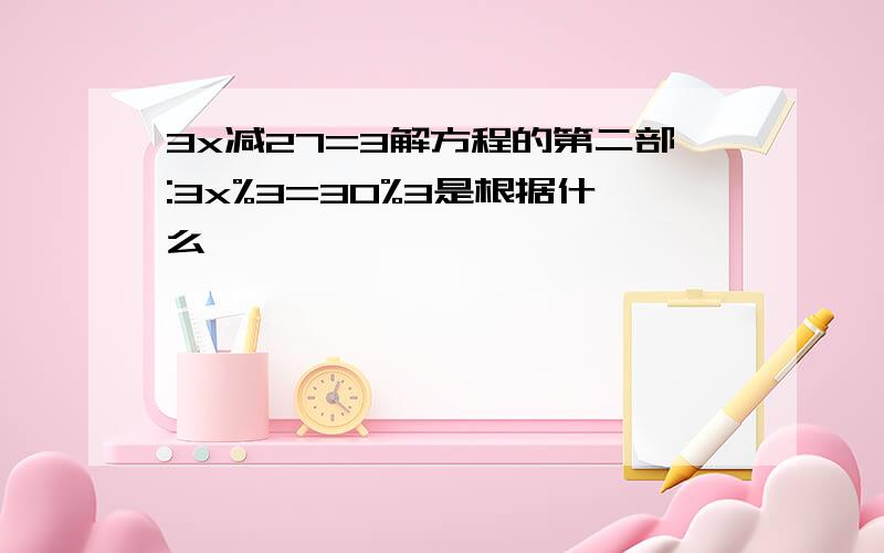 3x减27=3解方程的第二部:3x%3=30%3是根据什么