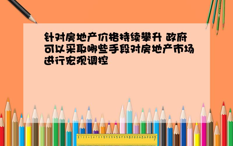 针对房地产价格持续攀升 政府可以采取哪些手段对房地产市场进行宏观调控