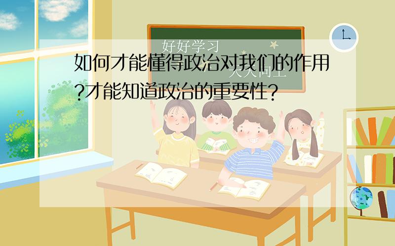 如何才能懂得政治对我们的作用?才能知道政治的重要性?