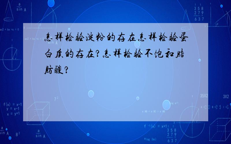 怎样检验淀粉的存在怎样检验蛋白质的存在?怎样检验不饱和脂肪酸?