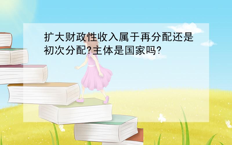 扩大财政性收入属于再分配还是初次分配?主体是国家吗?