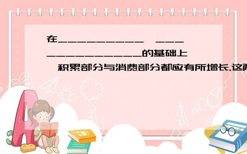 在_________、_____________的基础上,积累部分与消费部分都应有所增长.这两个空怎么填啊?