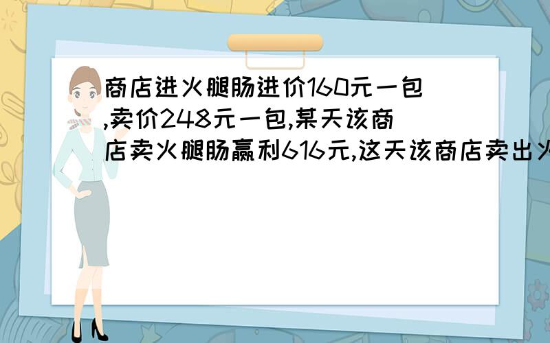 商店进火腿肠进价160元一包,卖价248元一包,某天该商店卖火腿肠赢利616元,这天该商店卖出火腿肠多少包?妈妈从一块长95厘米、宽60厘米的布中剪下一块最大的正方形布.剪下的布的面积是多少