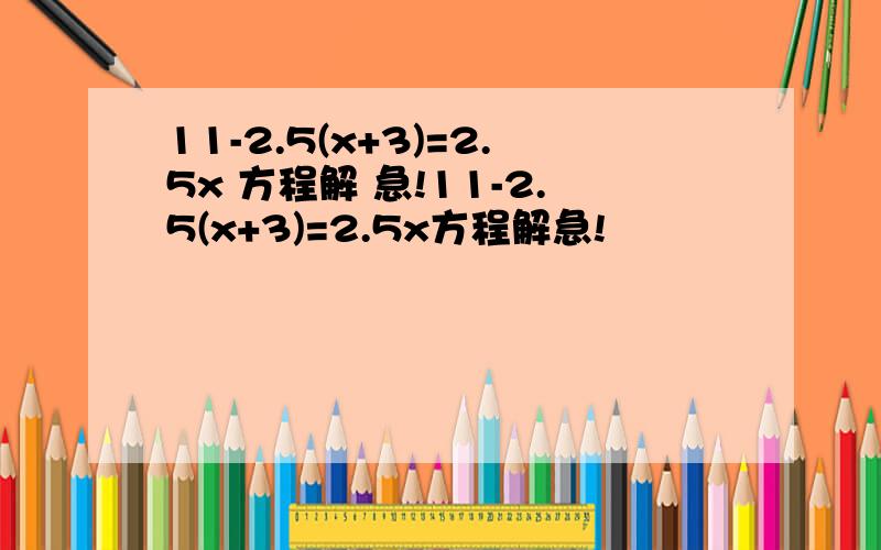 11-2.5(x+3)=2.5x 方程解 急!11-2.5(x+3)=2.5x方程解急!