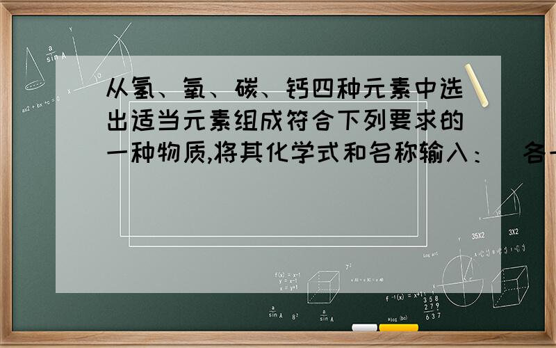 从氢、氧、碳、钙四种元素中选出适当元素组成符合下列要求的一种物质,将其化学式和名称输入：（各一个）碱性氧化物、酸性氧化物、碱、正盐、酸式盐、酸