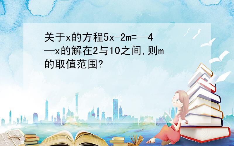 关于x的方程5x-2m=—4—x的解在2与10之间,则m的取值范围?