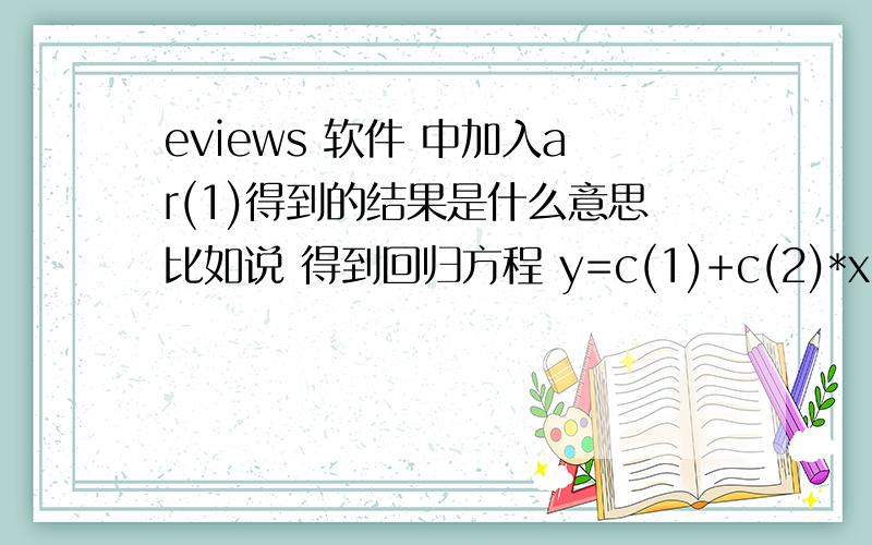 eviews 软件 中加入ar(1)得到的结果是什么意思比如说 得到回归方程 y=c(1)+c(2)*x+[ar(1)=c(3)]表达式到底是什么意思 ar(1)的值是什么意思