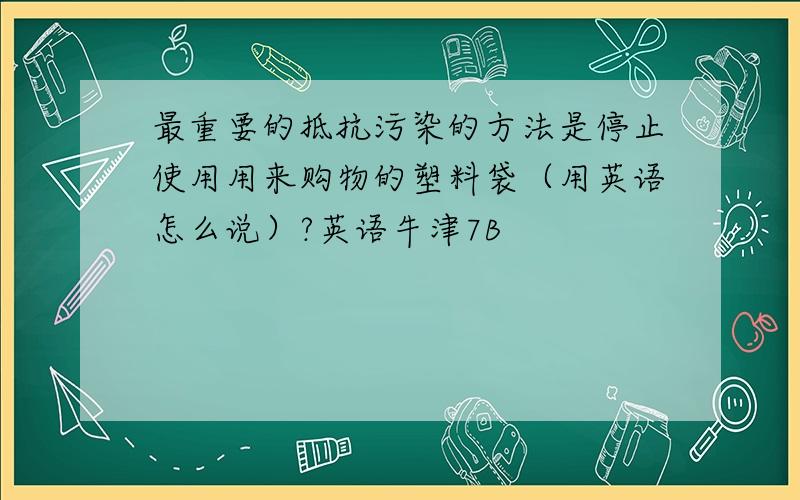 最重要的抵抗污染的方法是停止使用用来购物的塑料袋（用英语怎么说）?英语牛津7B