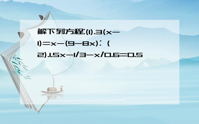 解下列方程:(1).3(x-1)=x-(9-8x); (2).1.5x-1/3-x/0.6=0.5